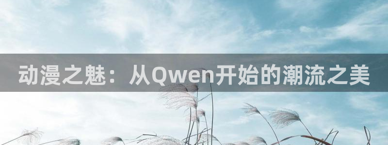 里番动漫在线视频观看：动漫之魅：从Qwen开始的潮流之美
