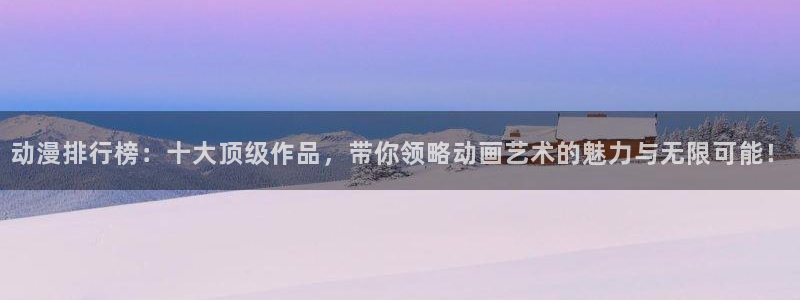 里番动漫有那些：动漫排行榜：十大顶级作品，带你领略动画艺术的魅力与无限可能！